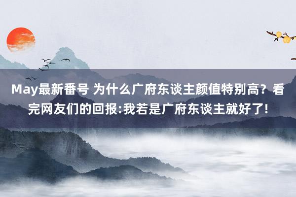 May最新番号 为什么广府东谈主颜值特别高？看完网友们的回报:我若是广府东谈主就好了!