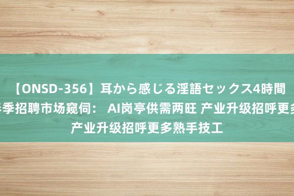 【ONSD-356】耳から感じる淫語セックス4時間 2024年春季招聘市场窥伺： AI岗亭供需两旺 产业升级招呼更多熟手技工