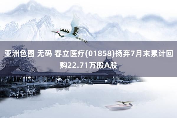 亚洲色图 无码 春立医疗(01858)扬弃7月末累计回购22.71万股A股