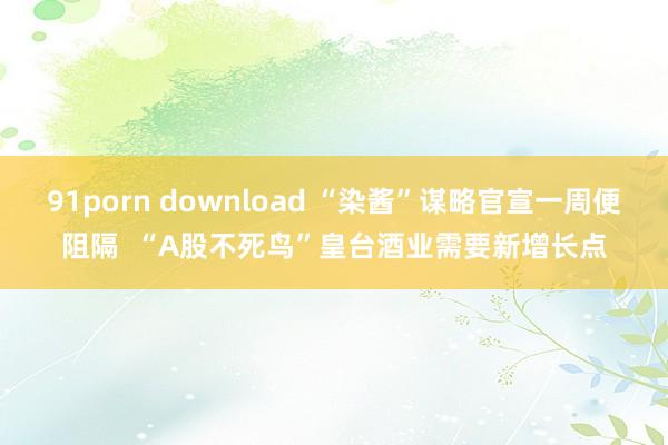 91porn download “染酱”谋略官宣一周便阻隔  “A股不死鸟”皇台酒业需要新增长点