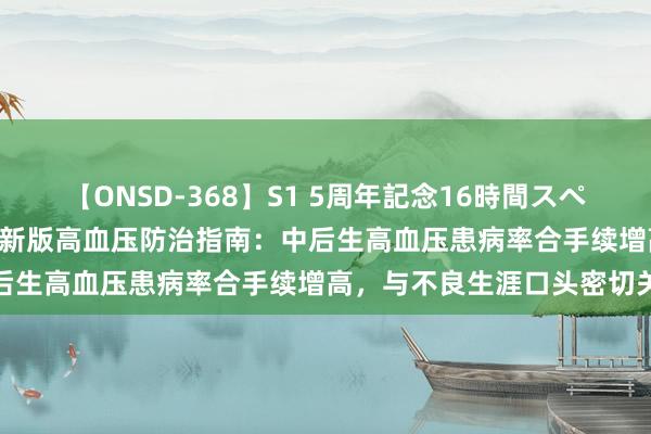 【ONSD-368】S1 5周年記念16時間スペシャル WHITE 大家解读新版高血压防治指南：中后生高血压患病率合手续增高，与不良生涯口头密切关联