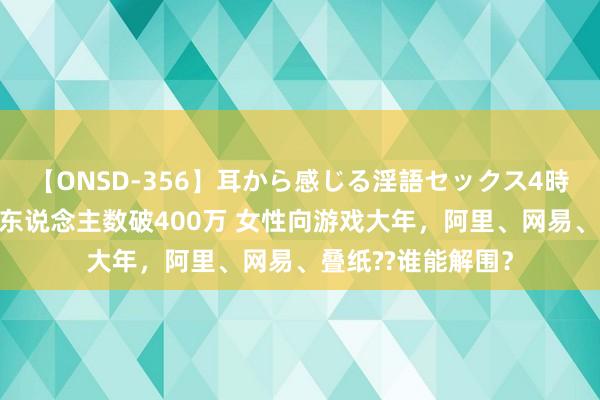 【ONSD-356】耳から感じる淫語セックス4時間 《如鸢》预约东说念主数破400万 女性向游戏大年，阿里、网易、叠纸??谁能解围？