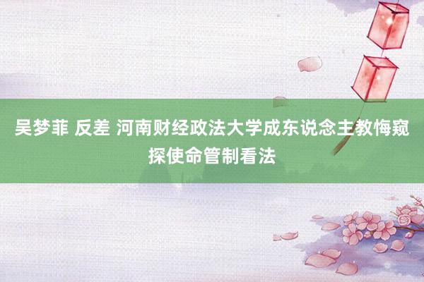 吴梦菲 反差 河南财经政法大学成东说念主教悔窥探使命管制看法