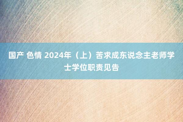 国产 色情 2024年（上）苦求成东说念主老师学士学位职责见告