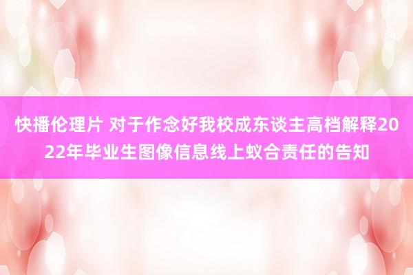 快播伦理片 对于作念好我校成东谈主高档解释2022年毕业生图像信息线上蚁合责任的告知