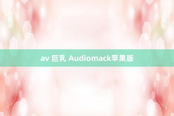 av 巨乳 Audiomack苹果版