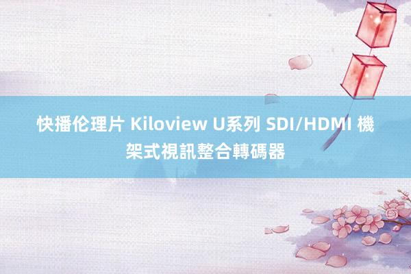 快播伦理片 Kiloview U系列 SDI/HDMI 機架式視訊整合轉碼器