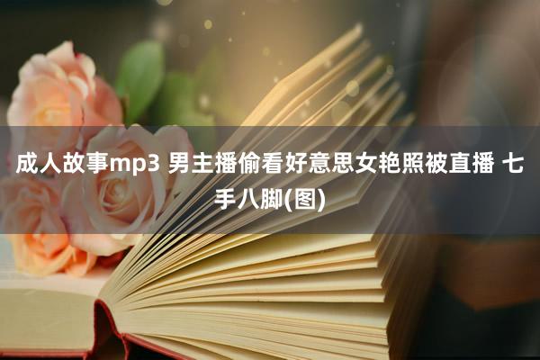 成人故事mp3 男主播偷看好意思女艳照被直播 七手八脚(图)