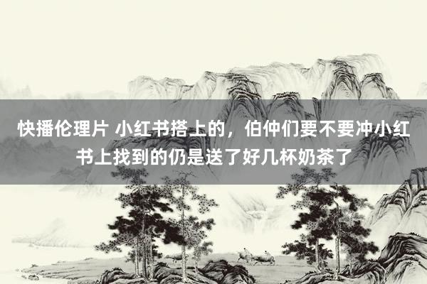 快播伦理片 小红书搭上的，伯仲们要不要冲小红书上找到的仍是送了好几杯奶茶了