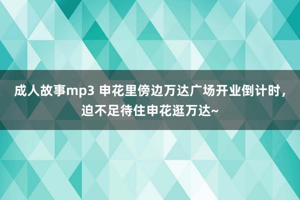 成人故事mp3 申花里傍边万达广场开业倒计时，迫不足待住申花逛万达~