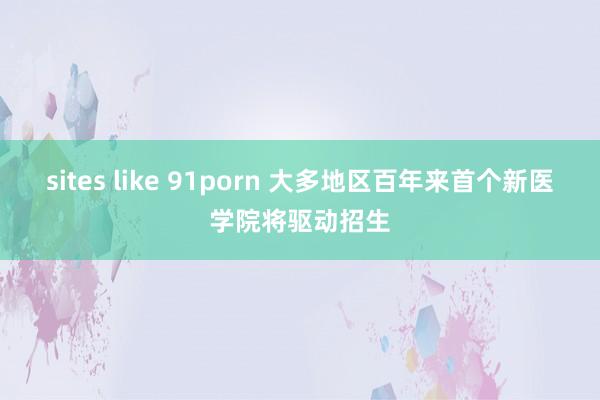 sites like 91porn 大多地区百年来首个新医学院将驱动招生